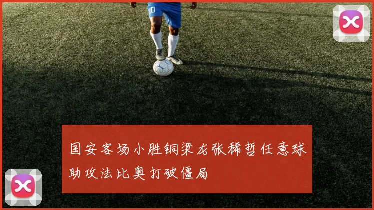国安客场小胜铜梁龙张稀哲任意球助攻法比奥打破僵局
