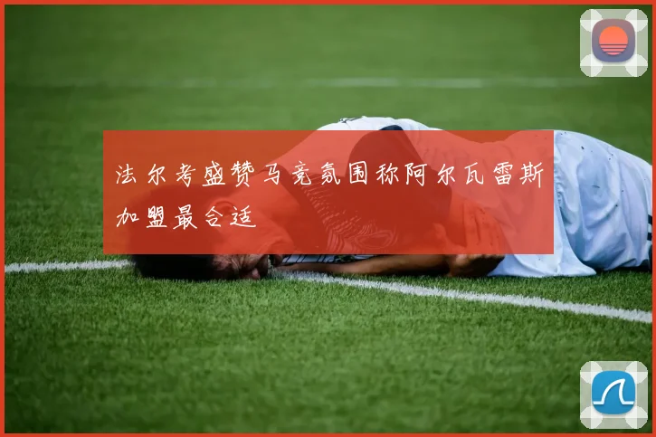 法尔考盛赞马竞氛围称阿尔瓦雷斯加盟最合适