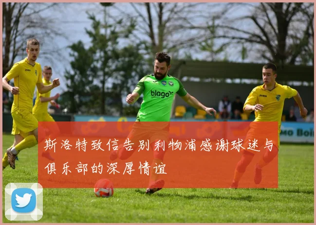 斯洛特致信告别利物浦感谢球迷与俱乐部的深厚情谊