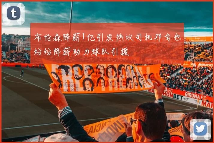 布伦森降薪1亿引发热议司机邓肯也纷纷降薪助力球队引援