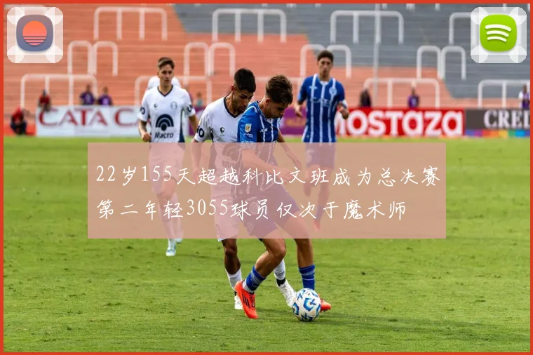 22岁155天超越科比文班成为总决赛第二年轻3055球员仅次于魔术师