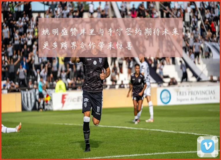 姚明盛赞库里与李宁签约期待未来更多跨界合作带来惊喜