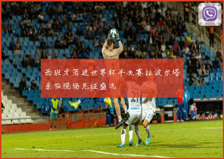 西班牙若进世界杯半决赛拉波尔塔亲临现场见证盛况