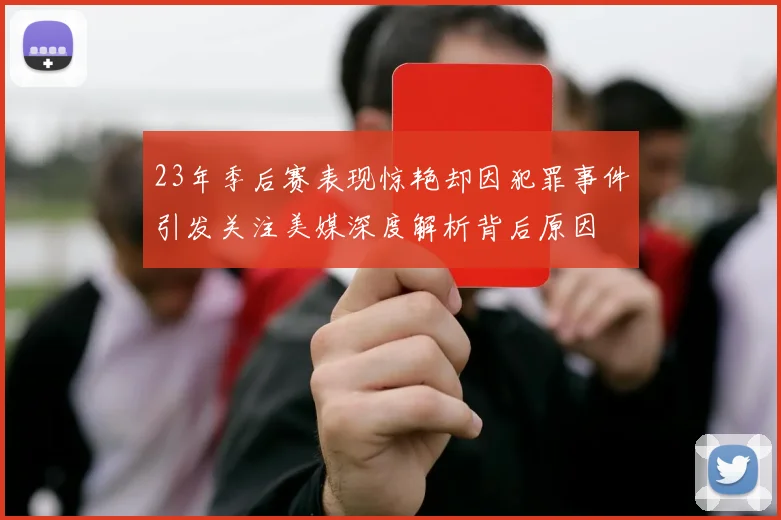 23年季后赛表现惊艳却因犯罪事件引发关注美媒深度解析背后原因