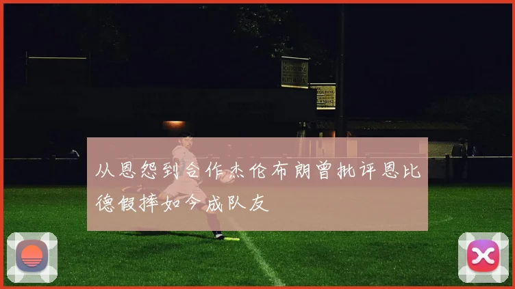 从恩怨到合作杰伦布朗曾批评恩比德假摔如今成队友