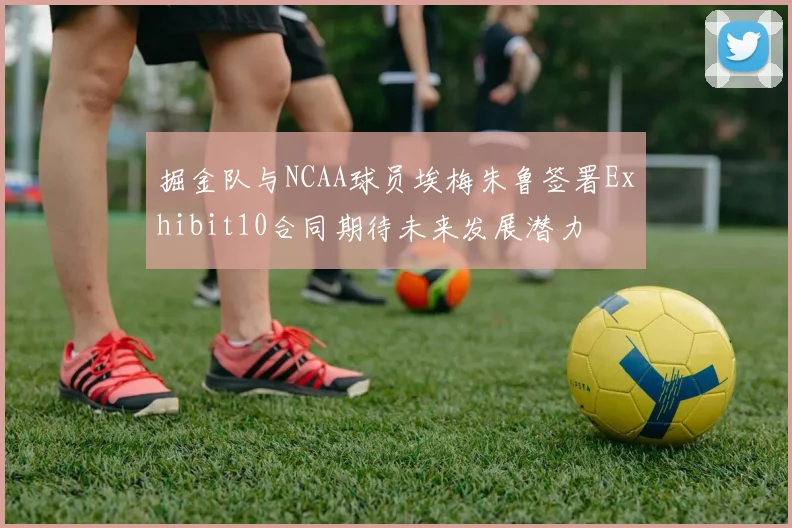 掘金队与NCAA球员埃梅朱鲁签署Exhibit10合同期待未来发展潜力