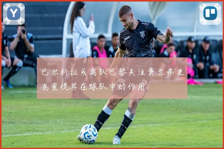 巴尔科拉或离队巴黎关注费兰弗里克重视其在球队中的作用