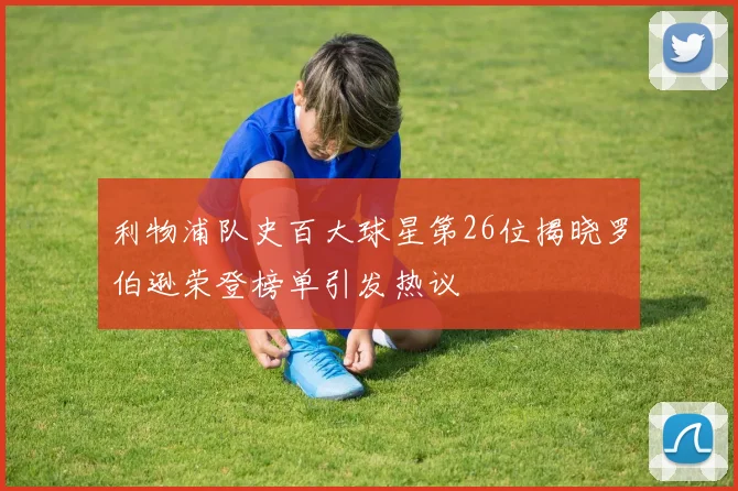 利物浦队史百大球星第26位揭晓罗伯逊荣登榜单引发热议