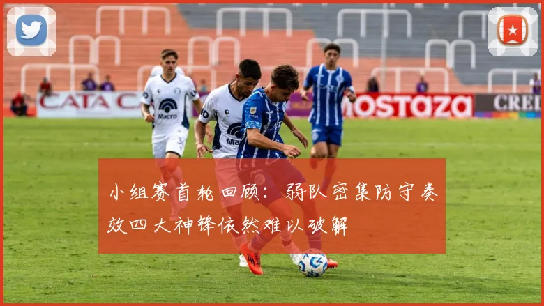 小组赛首轮回顾：弱队密集防守奏效四大神锋依然难以破解