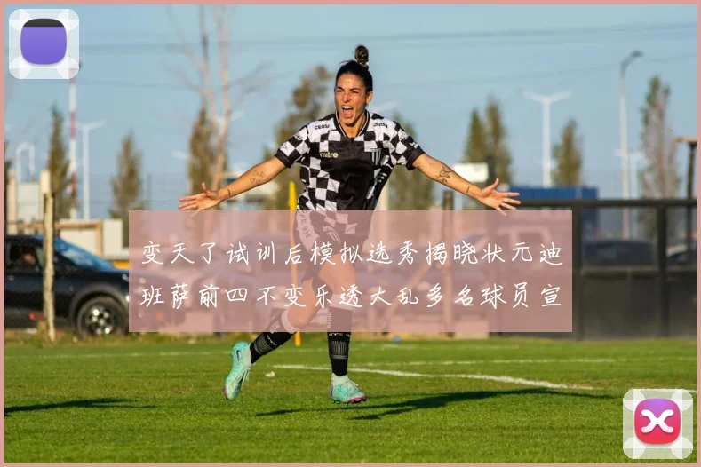 变天了试训后模拟选秀揭晓状元迪班萨前四不变乐透大乱多名球员宣布退选