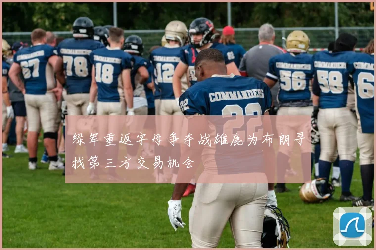 绿军重返字母争夺战雄鹿为布朗寻找第三方交易机会