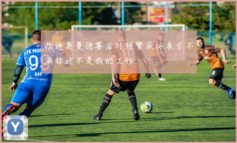 扬迪奥曼德赛后对频繁采访表示不满称这不是我的工作