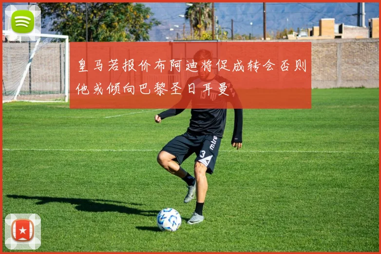 皇马若报价布阿迪将促成转会否则他或倾向巴黎圣日耳曼