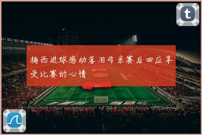 梅西进球感动落泪母亲赛后回应享受比赛的心情
