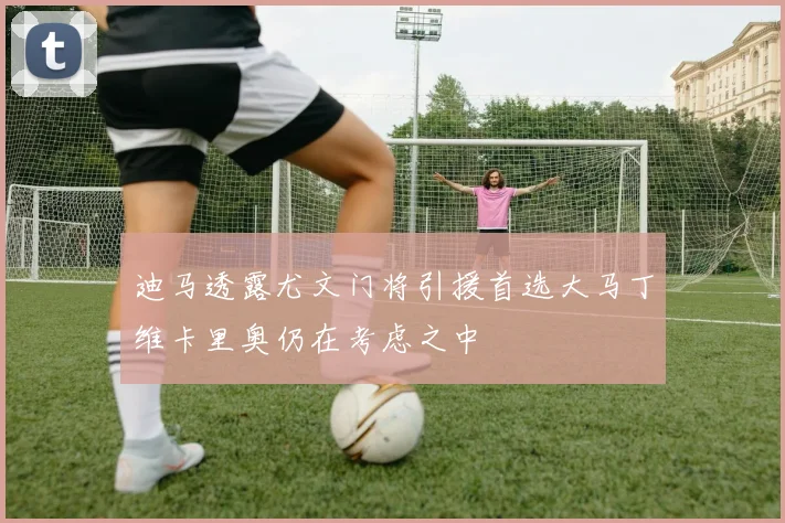 迪马透露尤文门将引援首选大马丁维卡里奥仍在考虑之中
