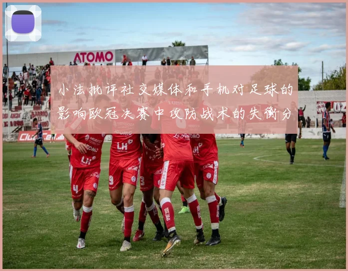 小法批评社交媒体和手机对足球的影响欧冠决赛中攻防战术的失衡分析