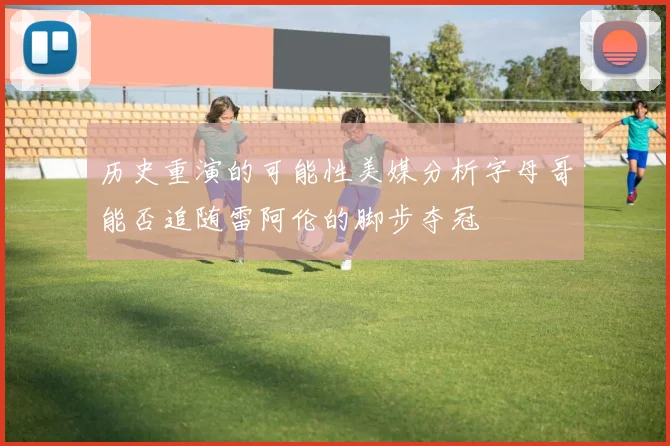 历史重演的可能性美媒分析字母哥能否追随雷阿伦的脚步夺冠