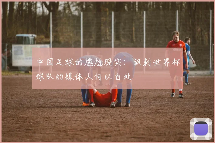 中国足球的尴尬现实：讽刺世界杯球队的媒体人何以自处