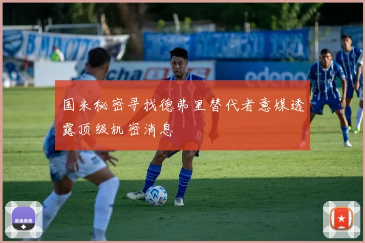 国米秘密寻找德弗里替代者意媒透露顶级机密消息