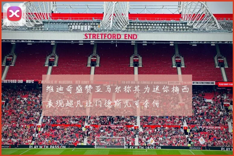 维迪奇盛赞亚马尔称其为迷你梅西表现超凡让门德斯无可奈何