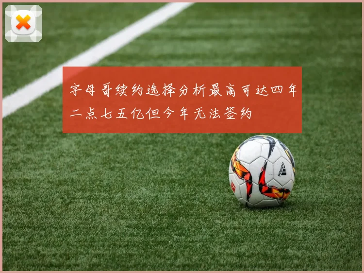 字母哥续约选择分析最高可达四年二点七五亿但今年无法签约