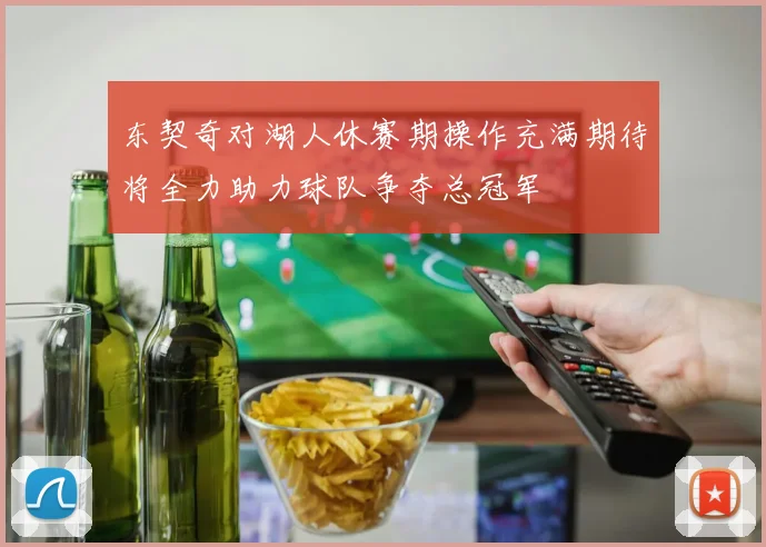 东契奇对湖人休赛期操作充满期待将全力助力球队争夺总冠军